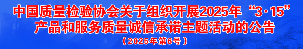 中國(guó)質(zhì)量檢驗(yàn)協(xié)會(huì)關(guān)于組織開展2025年“3.15”國(guó)際消費(fèi)者權(quán)益日“產(chǎn)品和服務(wù)質(zhì)量誠(chéng)信承諾”主題活動(dòng)的公告（2025年第6號(hào)）